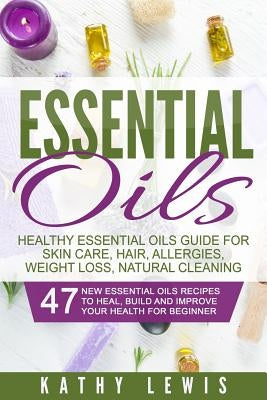 Essential Oils: Healthy Essential Oils Guide For Skin Care, Hair, Allergies, Weight Loss, Natural Cleaning by Lewis, Kathy