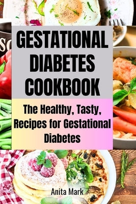 Gestational Diabetes Cookboook: The Healthy, Tasty, Recipes for Gestational Diabetes by Mark, Anita