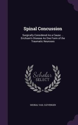 Spinal Concussion: Surgically Considered As a Cause ... Erichsen's Disease As One Form of the Traumatic Neuroses by Clevenger, Shobal Vail