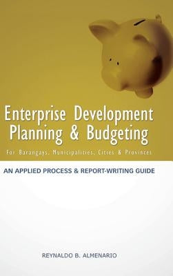 Enterprise Development Planning & Budgeting: An Applied Process and Report- Writing Guide (for Barangays, Municipalities, Cities, Provinces) by Almenario, Reynaldo B.