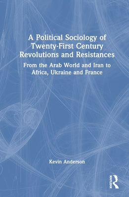 A Political Sociology of Twenty-First Century Revolutions and Resistances: From the Arab World and Iran to Africa, Ukraine and France by Anderson, Kevin B.