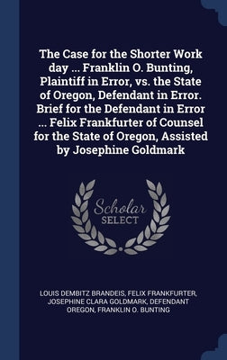 The Case for the Shorter Work day ... Franklin O. Bunting, Plaintiff in Error, vs. the State of Oregon, Defendant in Error. Brief for the Defendant in by Brandeis, Louis Dembitz