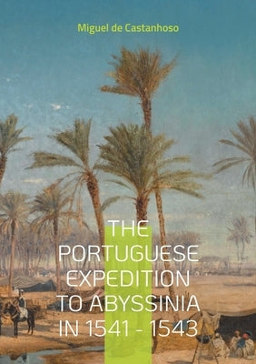 The portuguese expedition to Abyssinia in 1541 - 1543 by De Castanhoso, Miguel