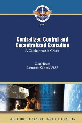 Centralized Control and Decentralized Execution: A Catchphrase in Crisis? by Hinote, Clint