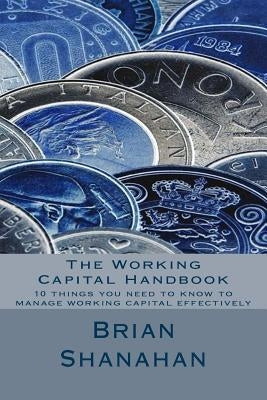 The Working Capital Handbook: 10 things you need to know to manage working capital effectively by Shanahan, Brian
