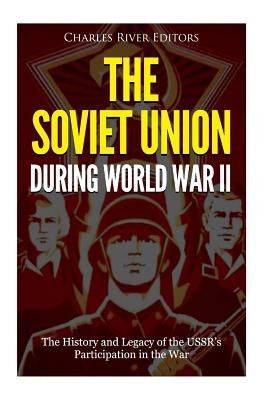 The Soviet Union during World War II: The History and Legacy of the USSR's Participation in the War by Charles River