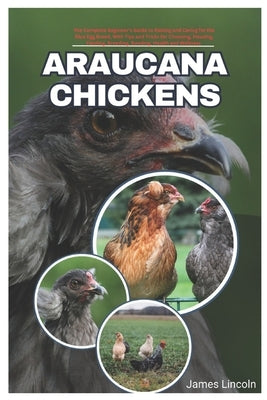 Araucana Chickens: The complete Beginner's Guide to Raising and Caring for the Blue Egg Breed, with Tips and Tricks for Choosing, Housing by Lincoln, James