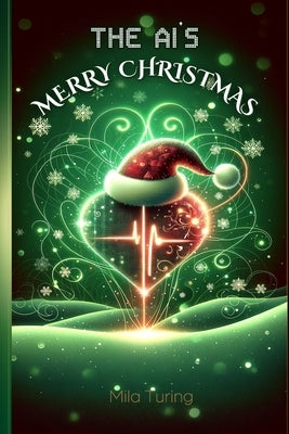 The AI's Merry Christmas: Humorous, Thrilling, and Heartwarming Holiday Tales from the Artificial Intelligence's Festive Command Center: For Tee by Turing, Mila