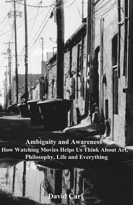 Ambiguity and Awareness: Volume I: How Watching Movies Helps Us Think About Art, Literature, Philosophy, Life and Everything by Carl, David
