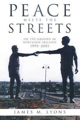Peace Meets the Streets: On the Ground in Northern Ireland, 1993-2001 by Lyons, James M.