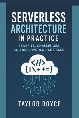 Serverless Architecture in Practice: Benefits, Challenges, and Real-World Use Cases by Royce, Taylor