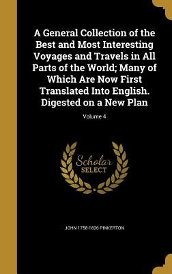 A General Collection of the Best and Most Interesting Voyages and Travels in All Parts of the World; Many of Which Are Now First Translated Into Engli by Pinkerton, John 1758-1826