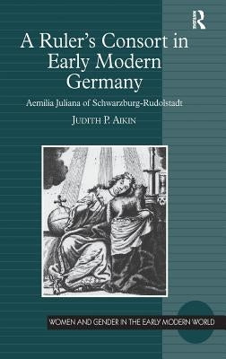 A Ruler's Consort in Early Modern Germany: Aemilia Juliana of Schwarzburg-Rudolstadt by Aikin, Judith P.