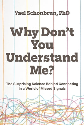 Why Don't You Understand Me?: The Surprising Science Behind Connecting in a World of Missed Signals by Schonbrun, Yael
