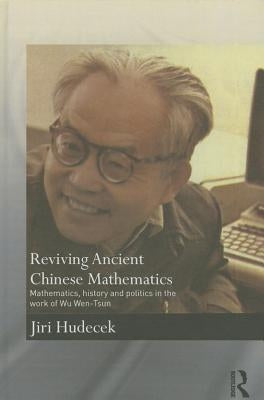 Reviving Ancient Chinese Mathematics: Mathematics, History and Politics in the Work of Wu Wen-Tsun by Hudecek, Jiri