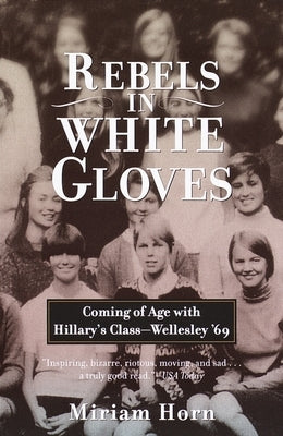 Rebels in White Gloves: Coming of Age with Hillary's Class--Wellesley '69 by Horn, Miriam