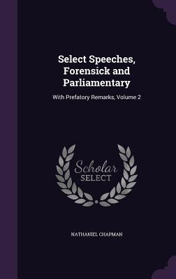 Select Speeches, Forensick and Parliamentary: With Prefatory Remarks, Volume 2 by Chapman, Nathaniel