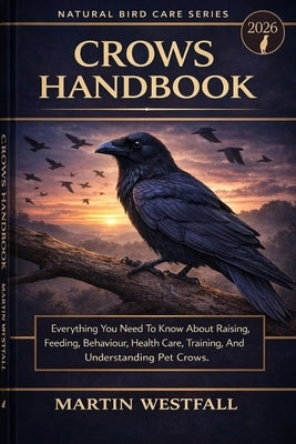 Crows Handbook: Everything You Need To Know About Raising, Feeding, Behaviour, Health Care, Training, And Understanding Pet Crows. by Westfall, Martin