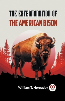 The Extermination Of The American Bison by T Hornaday William