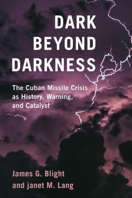 Dark Beyond Darkness: The Cuban Missile Crisis as History, Warning, and Catalyst by Blight, James G.