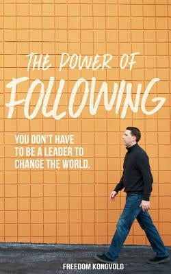 The Power of Following: You Don't Have to Be a Leader to Change the World by Kongvold, Freedom
