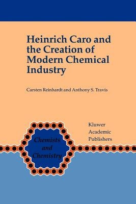 Heinrich Caro and the Creation of Modern Chemical Industry by Reinhardt, Carsten