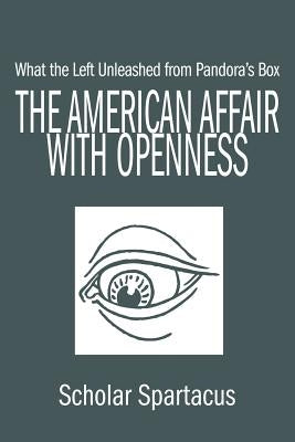 The American Affair with Openness: What the Left Unleashed from Pandora's Box by Scholar Spartacus
