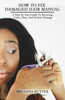 How To Fix Damaged Hair Manual: A Step By Step Guide To Reverting Color, Heat, And Protein Damage by Rutter, Jared B.