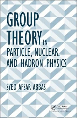 Group Theory in Particle, Nuclear, and Hadron Physics by Afsar Abbas, Syed