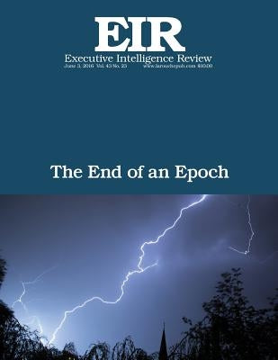The End of an Epoch: Executive Intelligence Review; Volume 43, Issue 23 by Larouche Jr, Lyndon H.