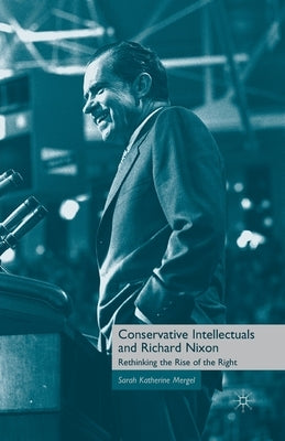 Conservative Intellectuals and Richard Nixon: Rethinking the Rise of the Right by Mergel, S.