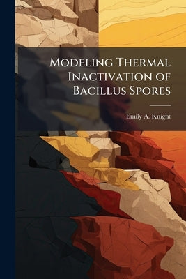 Modeling Thermal Inactivation of Bacillus Spores by Knight, Emily A.