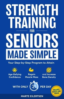 Strength Training for Seniors Made Simple: Your Step-by-Step Program to Attain Age- Defying Confidence, Regain Muscle Mass and Increase Bone Density by Eilertsen, Marte