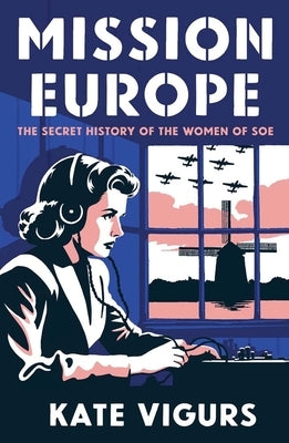 Mission Europe: The Secret History of the Women of SOE by Vigurs, Kate