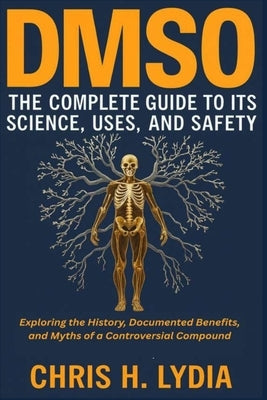 Dmso the Complete Guide to Its Science, Uses, and Safety: Exploring the History, Documented Benefits, and Myths of a Controversial Compound by H. Lydia, Chris