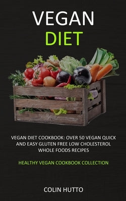 Vegan Diet: Vegan Diet cookbook: Over 50 Vegan Quick and Easy Gluten Free Low Cholesterol Whole Foods Recipes (Healthy Vegan Cookbook Collection) by Hutto, Colin