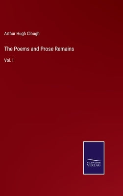 The Poems and Prose Remains: Vol. I by Clough, Arthur Hugh