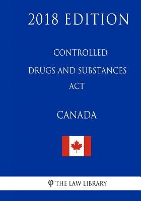 Controlled Drugs and Substances Act (Canada) - 2018 Edition by The Law Library