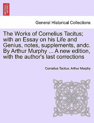 The Works of Cornelius Tacitus; with an Essay on his Life and Genius, notes, supplements, andc. By Arthur Murphy ... A new edition, with the author's by Tacitus, Cornelius