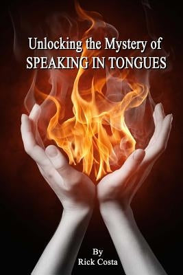 Unlocking the Mystery of Speaking in Tongues by Costa, Rick