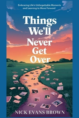 Things We Will Never Get Over: Embracing Life's Unforgettable Moments and Learning to Move Forward Through Grief, Healing, Resilience, and Personal Gr by Brown, Nick Evans