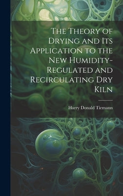 The Theory of Drying and Its Application to the New Humidity-Regulated and Recirculating Dry Kiln by Donald, Tiemann Harry