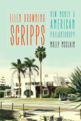 Ellen Browning Scripps: New Money and American Philanthropy by McClain, Molly