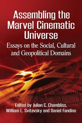 Assembling the Marvel Cinematic Universe: Essays on the Social, Cultural and Geopolitical Domains by Chambliss, Julian C.