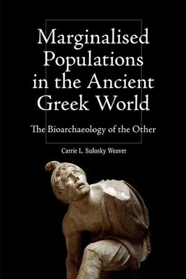 Marginalised Populations in the Ancient Greek World: The Bioarchaeology of the Other by L. Sulosky Weaver, Carrie