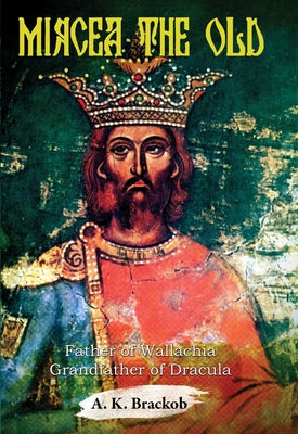 Mircea the Old: Father of Wallachia, Grandfather of Dracula by Brackob, A. K.