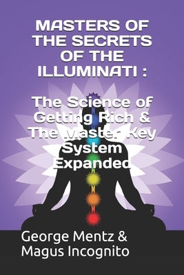 Masters of the Secrets of the Illuminati: The Science of Getting Rich & The Master Key System Expanded by Incognito, Magus