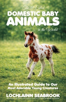 The 50 Cutest Domestic Baby Animals in the World: An Illustrated Guide to Our Most Adorable Young Creatures by Seabrook, Lochlainn