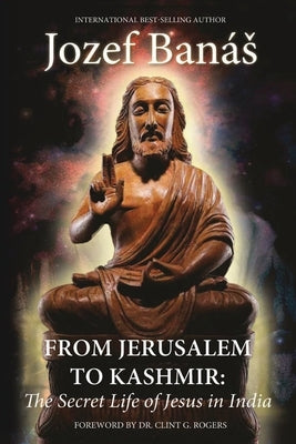 From Jerusalem to Kashmir: The Secret Life of Jesus in India by Banás, Jozef