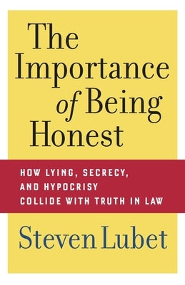 The Importance of Being Honest: How Lying, Secrecy, and Hypocrisy Collide with Truth in Law by Lubet, Steven